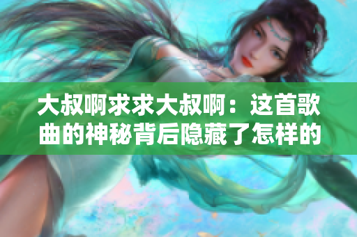 大叔啊求求大叔啊：这首歌曲的神秘背后隐藏了怎样的故事？
