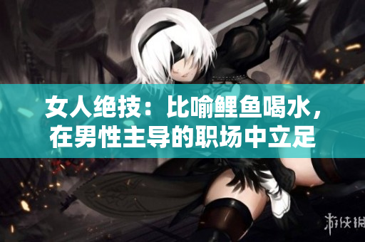 女人绝技：比喻鲤鱼喝水，在男性主导的职场中立足