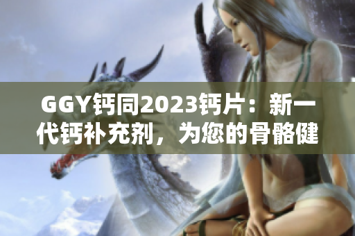 GGY钙同2023钙片：新一代钙补充剂，为您的骨骼健康保驾护航