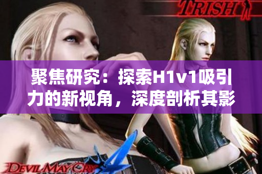 聚焦研究：探索H1v1吸引力的新视角，深度剖析其影响因素及应用前景