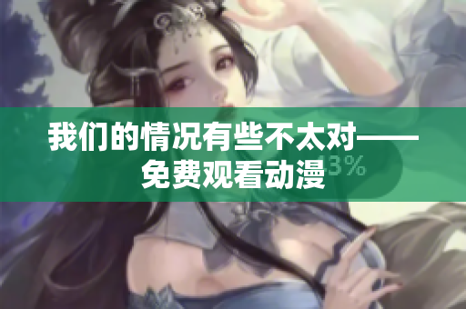 我们的情况有些不太对——免费观看动漫