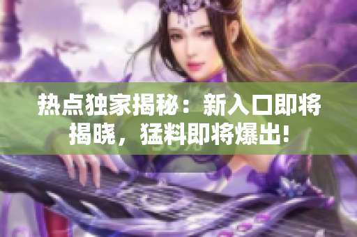 热点独家揭秘：新入口即将揭晓，猛料即将爆出!