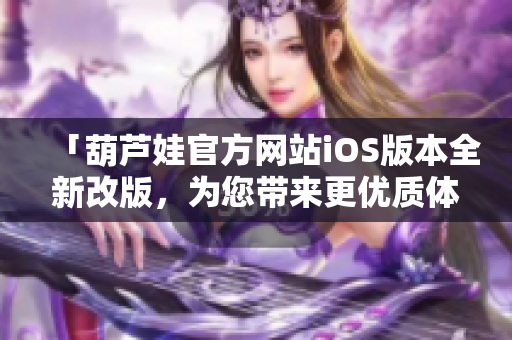 「葫芦娃官方网站iOS版本全新改版，为您带来更优质体验！」