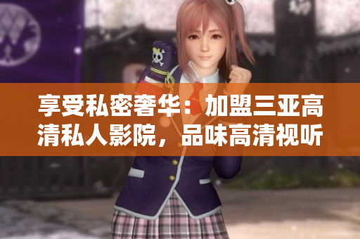 享受私密奢华：加盟三亚高清私人影院，品味高清视听盛宴