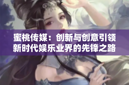 蜜桃传媒：创新与创意引领新时代娱乐业界的先锋之路