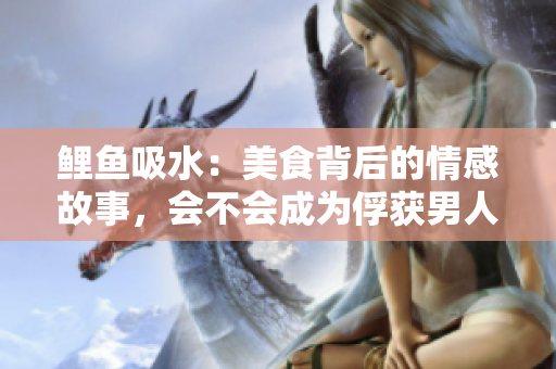 鲤鱼吸水：美食背后的情感故事，会不会成为俘获男人心的法宝？
