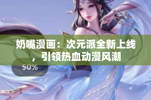 奶嘴漫画：次元派全新上线，引领热血动漫风潮