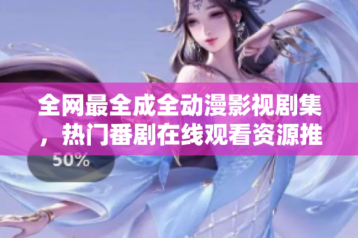 全网最全成全动漫影视剧集，热门番剧在线观看资源推荐