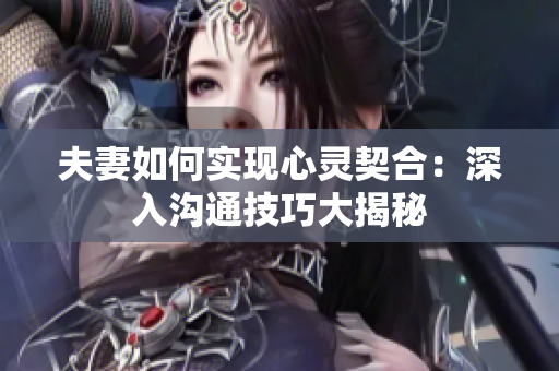 夫妻如何实现心灵契合：深入沟通技巧大揭秘