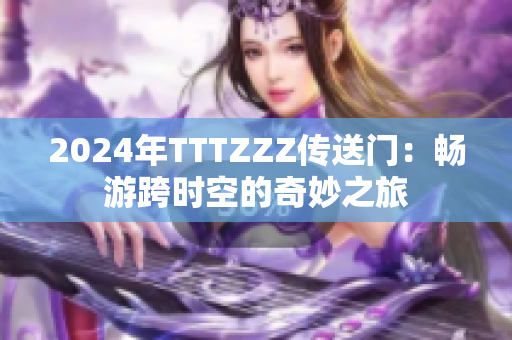 2024年TTTZZZ传送门：畅游跨时空的奇妙之旅