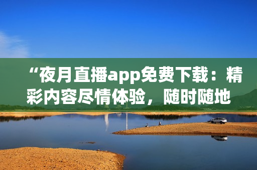 “夜月直播app免费下载：精彩内容尽情体验，随时随地畅享优质直播！”