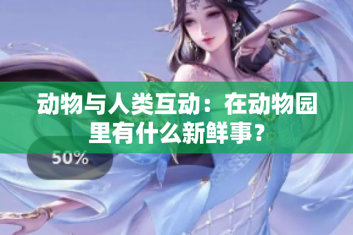 动物与人类互动：在动物园里有什么新鲜事？
