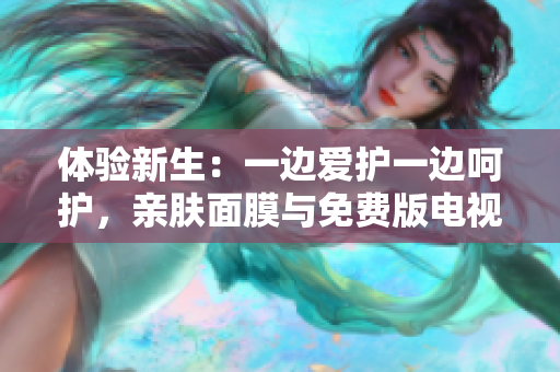 体验新生：一边爱护一边呵护，亲肤面膜与免费版电视搭配重构您的美好时光