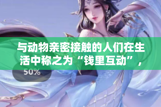 与动物亲密接触的人们在生活中称之为“钱里互动”，这是怎么回事？
