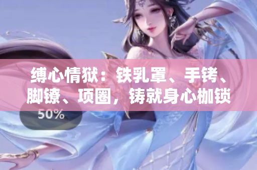 缚心情狱：铁乳罩、手铐、脚镣、项圈，铸就身心枷锁