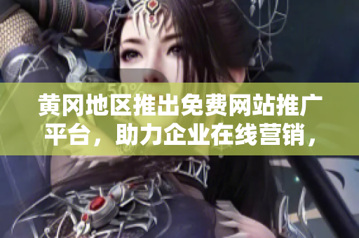 黄冈地区推出免费网站推广平台，助力企业在线营销，快速提升品牌曝光率
