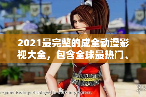 2021最完整的成全动漫影视大全，包含全球最热门、最经典的作品