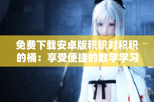 免费下载安卓版积积对积积的桶：享受便捷的数学学习新体验