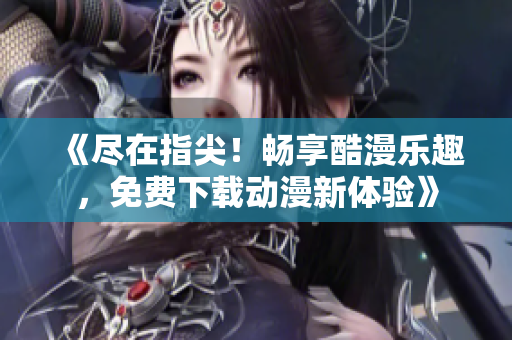 《尽在指尖！畅享酷漫乐趣，免费下载动漫新体验》
