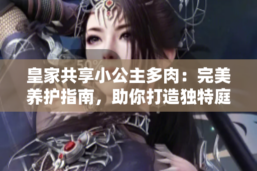 皇家共享小公主多肉：完美养护指南，助你打造独特庭院花园