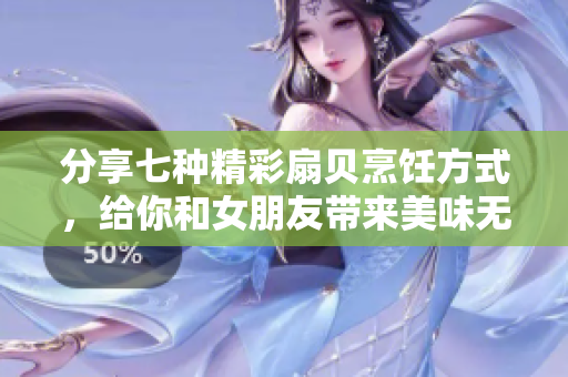 分享七种精彩扇贝烹饪方式，给你和女朋友带来美味无限的味蕾盛宴！