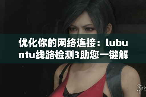 优化你的网络连接：lubuntu线路检测3助您一键解决连接问题