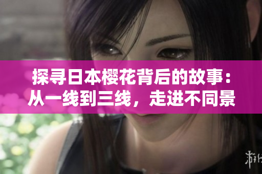 探寻日本樱花背后的故事：从一线到三线，走进不同景点的美丽盛景