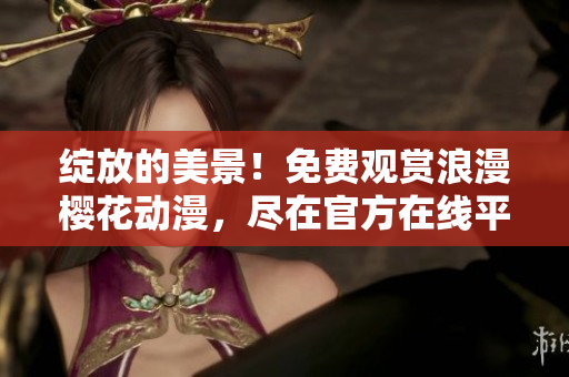 绽放的美景！免费观赏浪漫樱花动漫，尽在官方在线平台