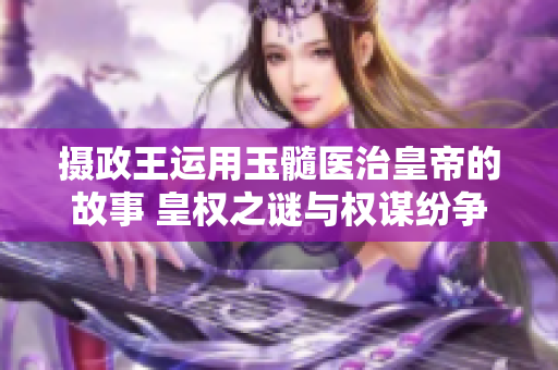 摄政王运用玉髓医治皇帝的故事 皇权之谜与权谋纷争