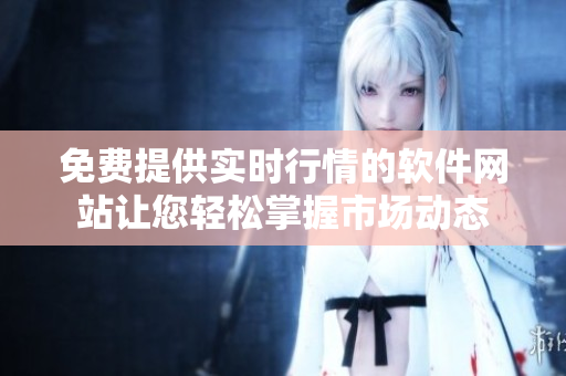 免费提供实时行情的软件网站让您轻松掌握市场动态