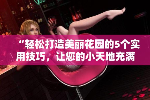 “轻松打造美丽花园的5个实用技巧，让您的小天地充满生机和活力！”