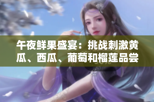 午夜鲜果盛宴：挑战刺激黄瓜、西瓜、葡萄和榴莲品尝的限时线上盛宴