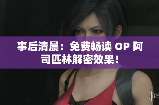 事后清晨：免费畅读 OP 阿司匹林解密效果！