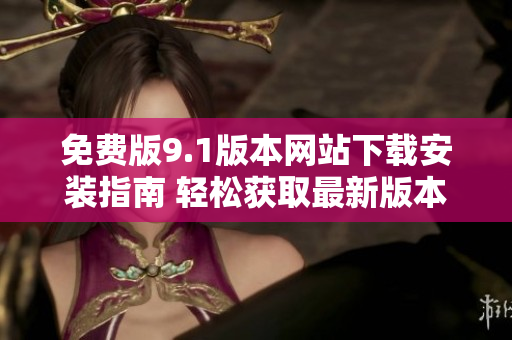 免费版9.1版本网站下载安装指南 轻松获取最新版本