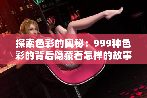 探索色彩的奥秘：999种色彩的背后隐藏着怎样的故事？