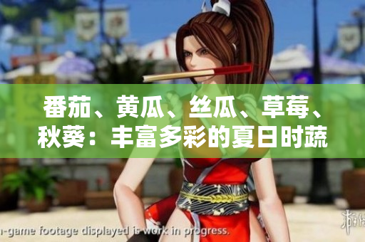番茄、黄瓜、丝瓜、草莓、秋葵：丰富多彩的夏日时蔬一览