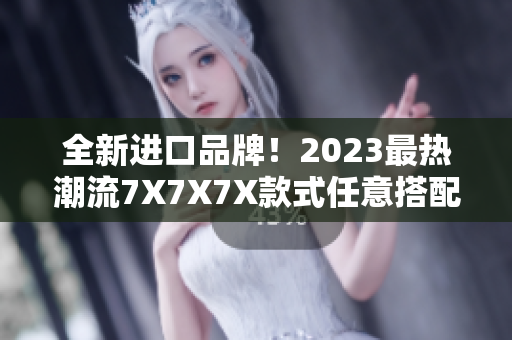 全新进口品牌！2023最热潮流7X7X7X款式任意搭配，开启时尚新篇章！