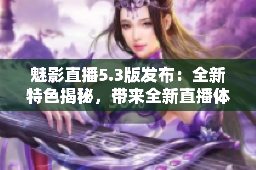 魅影直播5.3版发布：全新特色揭秘，带来全新直播体验！