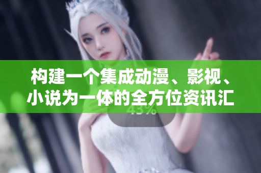构建一个集成动漫、影视、小说为一体的全方位资讯汇总网站