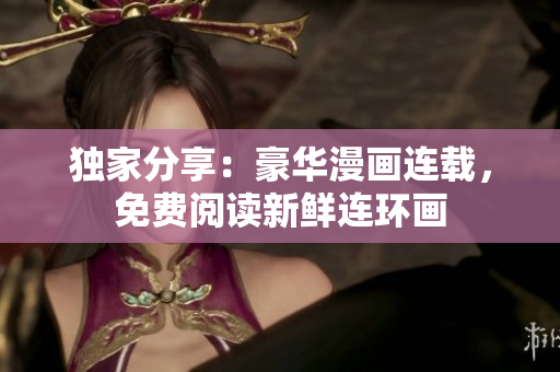 独家分享：豪华漫画连载，免费阅读新鲜连环画