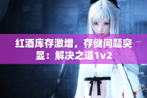 红酒库存激增，存储问题突显：解决之道1v2
