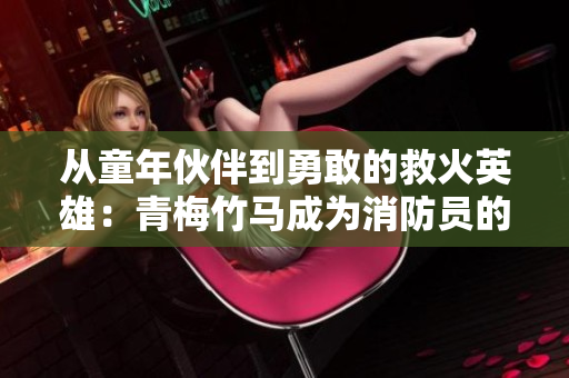 从童年伙伴到勇敢的救火英雄：青梅竹马成为消防员的感人故事