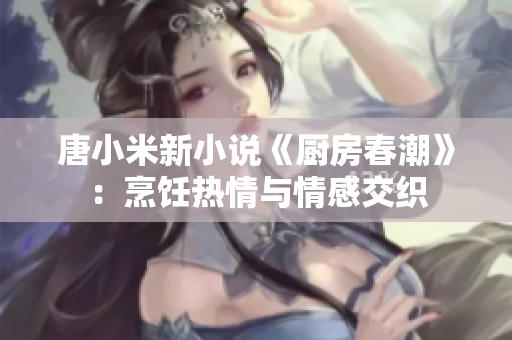 唐小米新小说《厨房春潮》：烹饪热情与情感交织
