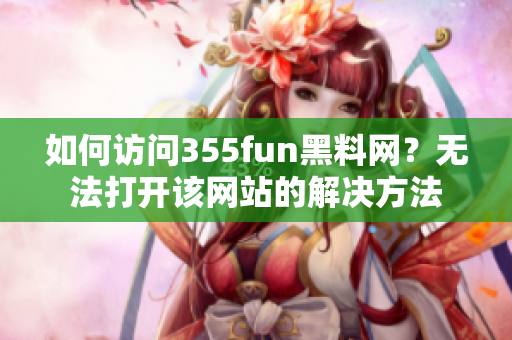 如何访问355fun黑料网？无法打开该网站的解决方法