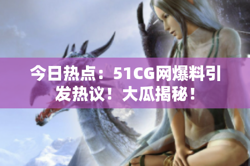 今日热点：51CG网爆料引发热议！大瓜揭秘！