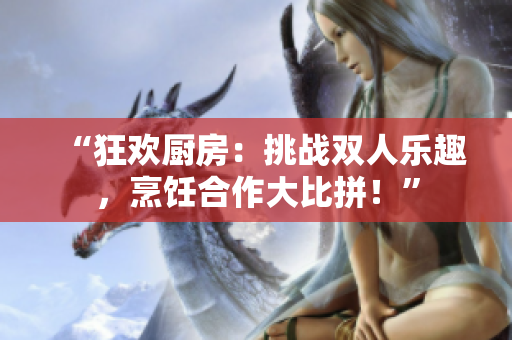 “狂欢厨房：挑战双人乐趣，烹饪合作大比拼！”