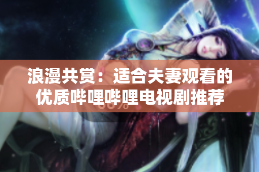 浪漫共赏：适合夫妻观看的优质哔哩哔哩电视剧推荐