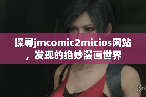 探寻jmcomic2micios网站，发现的绝妙漫画世界