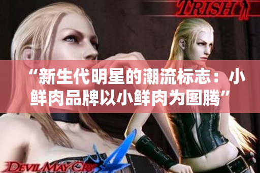 “新生代明星的潮流标志：小鲜肉品牌以小鲜肉为图腾”