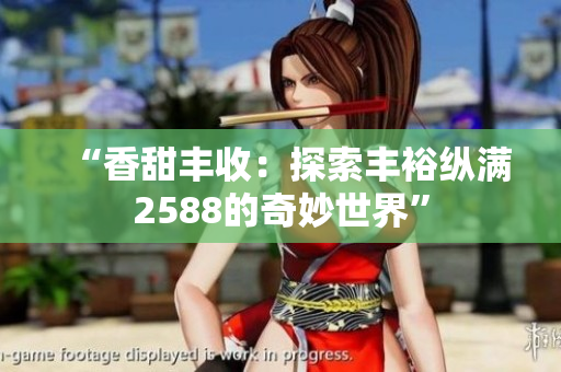 “香甜丰收：探索丰裕纵满2588的奇妙世界”